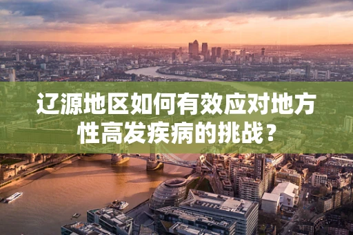 辽源地区如何有效应对地方性高发疾病的挑战？