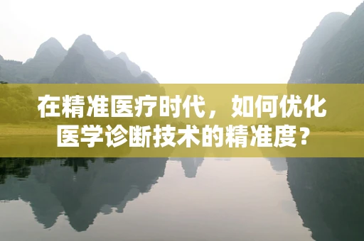 在精准医疗时代，如何优化医学诊断技术的精准度？