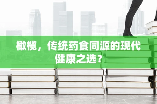 橄榄，传统药食同源的现代健康之选？
