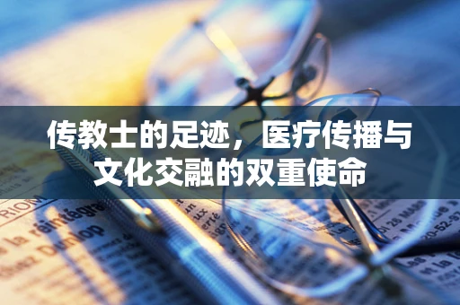 传教士的足迹，医疗传播与文化交融的双重使命