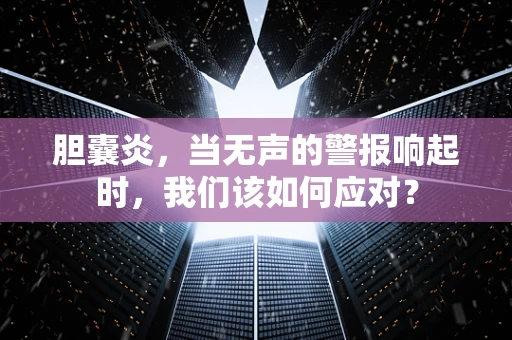胆囊炎，当无声的警报响起时，我们该如何应对？