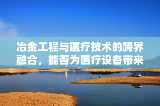 冶金工程与医疗技术的跨界融合，能否为医疗设备带来‘炼金术’般的革新？