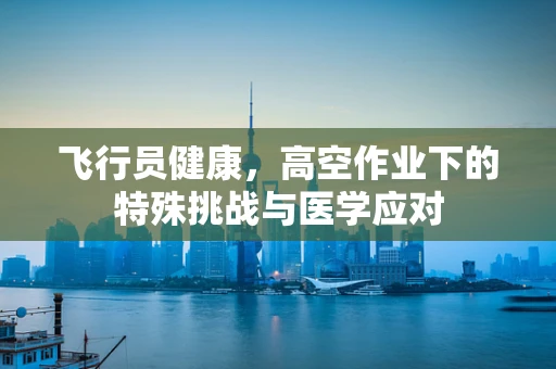飞行员健康，高空作业下的特殊挑战与医学应对