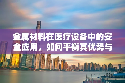 金属材料在医疗设备中的安全应用，如何平衡其优势与潜在风险？