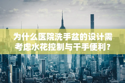 为什么医院洗手盆的设计需考虑水花控制与干手便利？