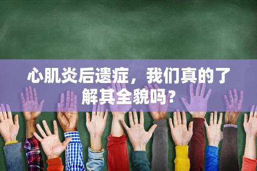 心肌炎后遗症，我们真的了解其全貌吗？