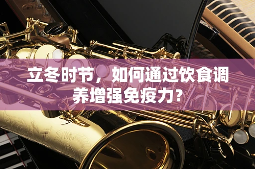 立冬时节，如何通过饮食调养增强免疫力？