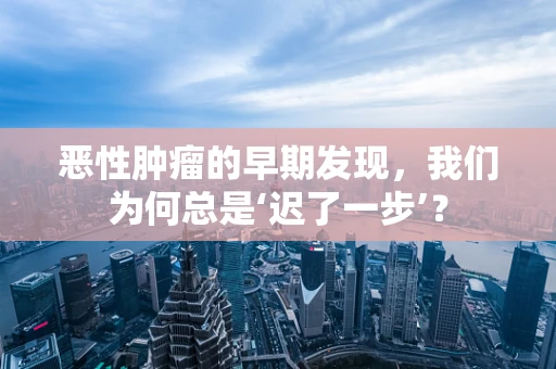 恶性肿瘤的早期发现，我们为何总是‘迟了一步’？