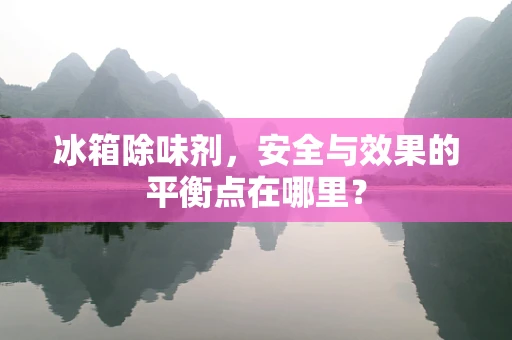 冰箱除味剂，安全与效果的平衡点在哪里？