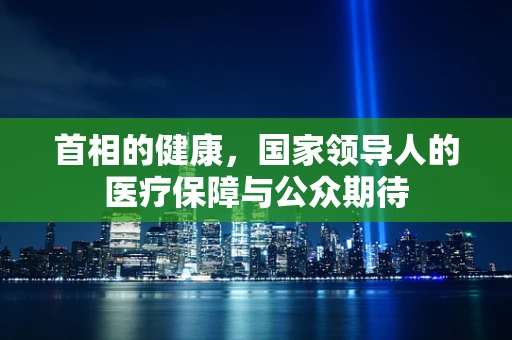 首相的健康，国家领导人的医疗保障与公众期待