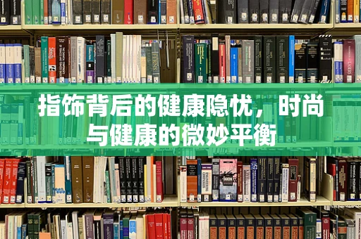 指饰背后的健康隐忧，时尚与健康的微妙平衡