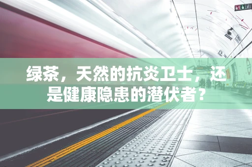 绿茶，天然的抗炎卫士，还是健康隐患的潜伏者？