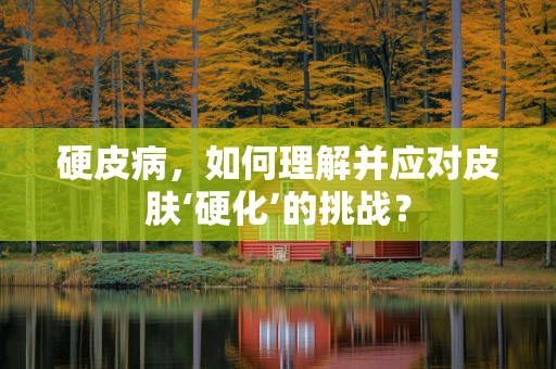 硬皮病，如何理解并应对皮肤‘硬化’的挑战？
