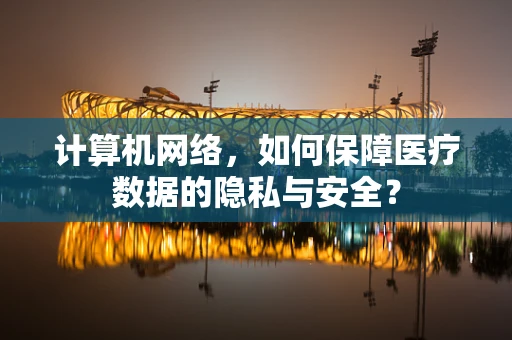 计算机网络，如何保障医疗数据的隐私与安全？