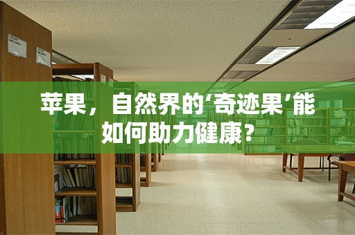 苹果，自然界的‘奇迹果’能如何助力健康？