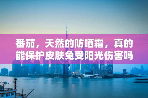 番茄，天然的防晒霜，真的能保护皮肤免受阳光伤害吗？