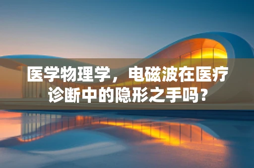 医学物理学，电磁波在医疗诊断中的隐形之手吗？