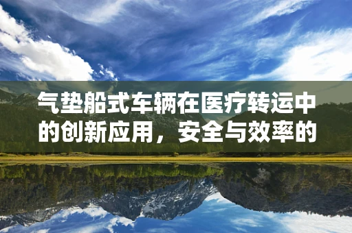 气垫船式车辆在医疗转运中的创新应用，安全与效率的双重飞跃？