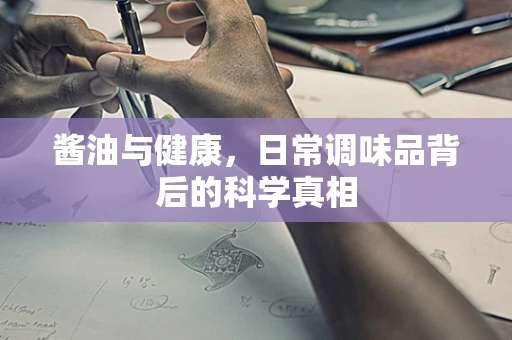 酱油与健康，日常调味品背后的科学真相