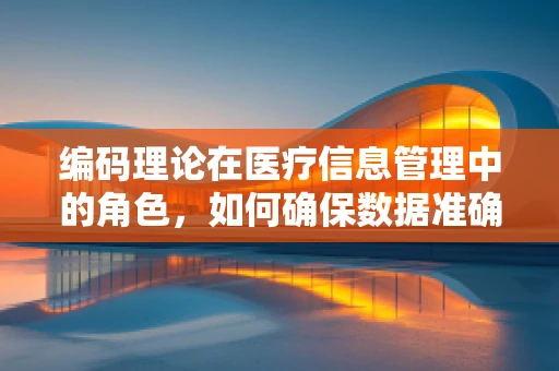 编码理论在医疗信息管理中的角色，如何确保数据准确无误？