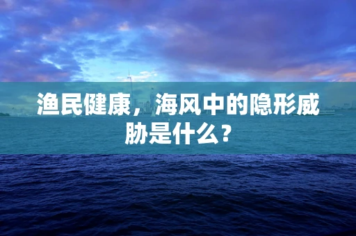 渔民健康，海风中的隐形威胁是什么？