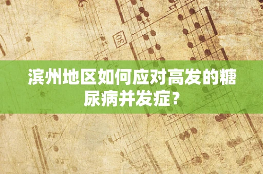 滨州地区如何应对高发的糖尿病并发症？