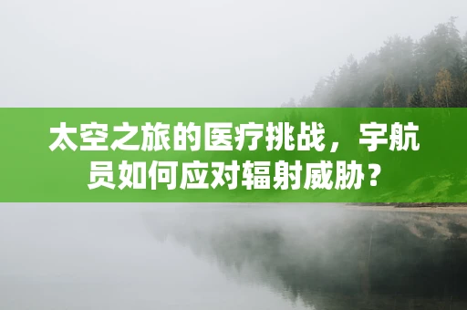 太空之旅的医疗挑战，宇航员如何应对辐射威胁？