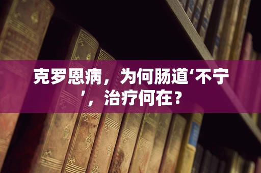 克罗恩病，为何肠道‘不宁’，治疗何在？