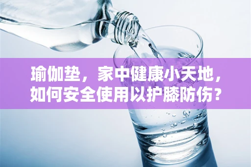 瑜伽垫，家中健康小天地，如何安全使用以护膝防伤？