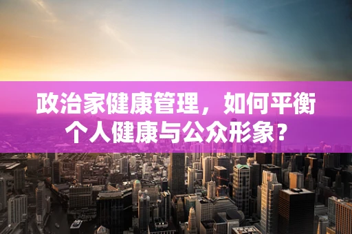 政治家健康管理，如何平衡个人健康与公众形象？