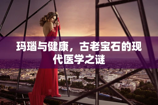 玛瑙与健康，古老宝石的现代医学之谜