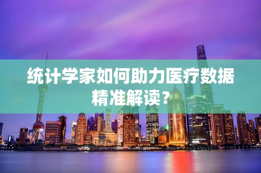 统计学家如何助力医疗数据精准解读？
