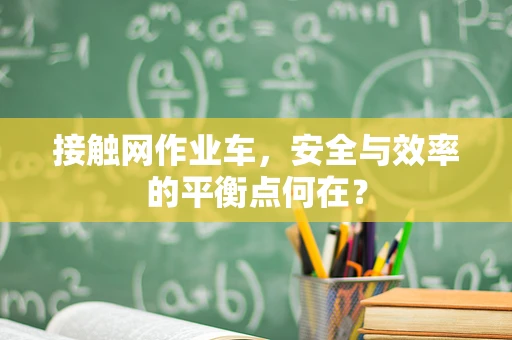 接触网作业车，安全与效率的平衡点何在？