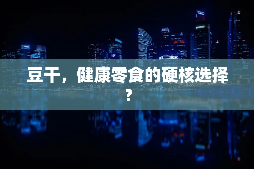 豆干，健康零食的硬核选择？