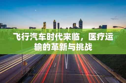 飞行汽车时代来临，医疗运输的革新与挑战