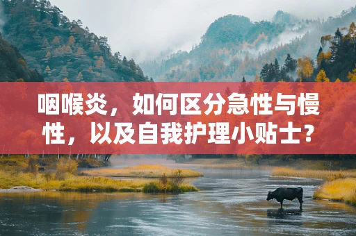咽喉炎，如何区分急性与慢性，以及自我护理小贴士？