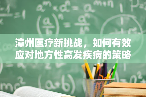 漳州医疗新挑战，如何有效应对地方性高发疾病的策略探讨？