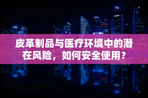 皮革制品与医疗环境中的潜在风险，如何安全使用？