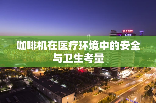 咖啡机在医疗环境中的安全与卫生考量