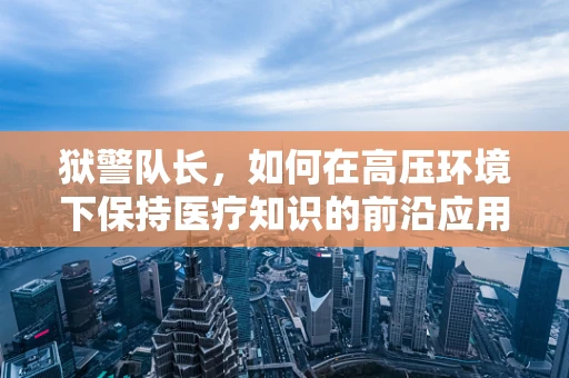 狱警队长，如何在高压环境下保持医疗知识的前沿应用？