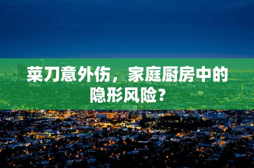菜刀意外伤，家庭厨房中的隐形风险？