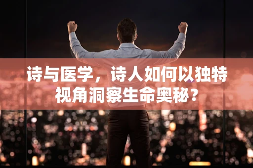 诗与医学，诗人如何以独特视角洞察生命奥秘？