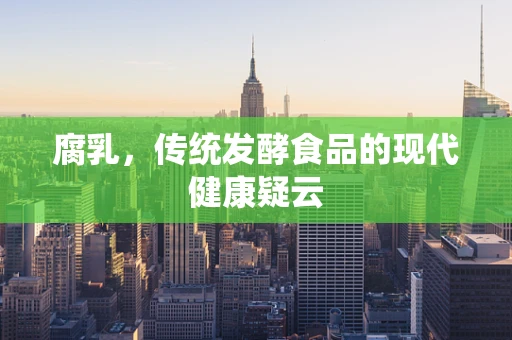 腐乳，传统发酵食品的现代健康疑云