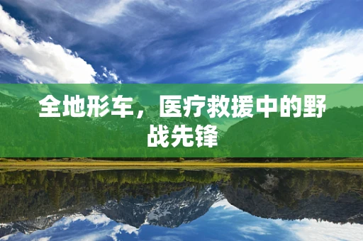 全地形车，医疗救援中的野战先锋