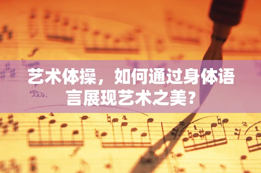 艺术体操，如何通过身体语言展现艺术之美？