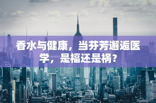 香水与健康，当芬芳邂逅医学，是福还是祸？