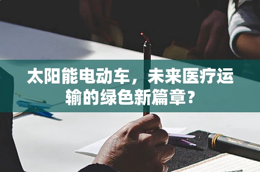 太阳能电动车，未来医疗运输的绿色新篇章？