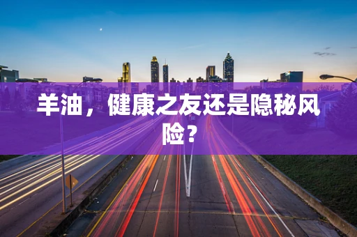 羊油，健康之友还是隐秘风险？