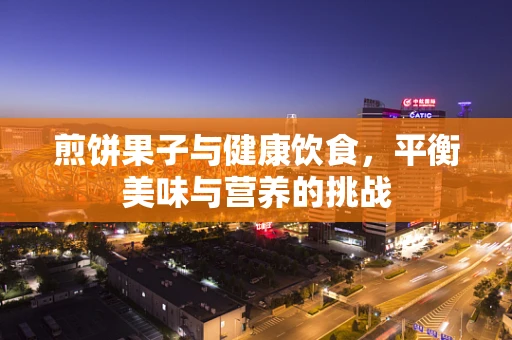 煎饼果子与健康饮食，平衡美味与营养的挑战