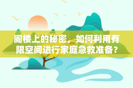 阁楼上的秘密，如何利用有限空间进行家庭急救准备？